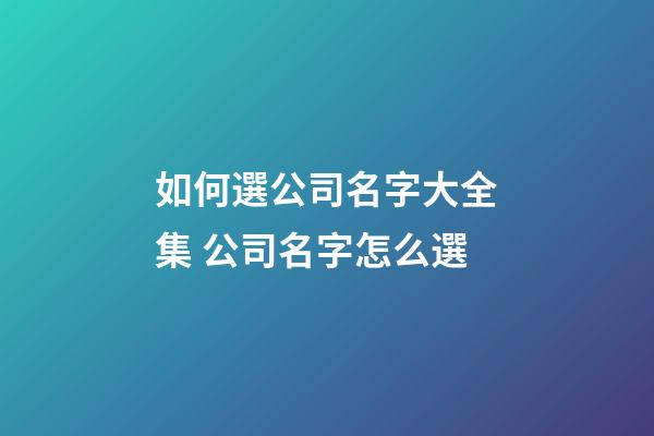 如何選公司名字大全集 公司名字怎么選-第1張-公司起名-玄機(jī)派
